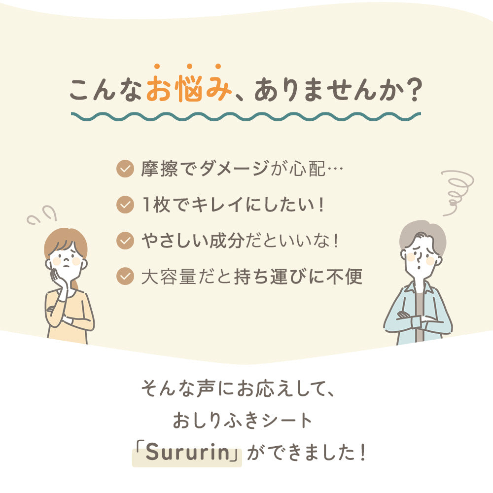 こんなお悩み、ありませんか？ ・摩擦でダメージが心配… ・1枚でキレイにしたい！ ・やさしい成分だといいな！ ・大容量だと持ち運びに不便 そんな声にお応えして、おしりふきシート「Sururin」ができました！